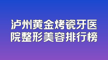 泸州黄金烤瓷牙医院整形美容排行榜