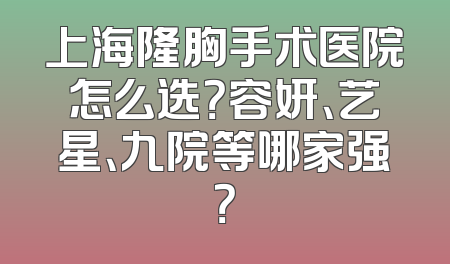 上海隆胸手术医院怎么选？容妍、艺星、九院等哪家强？