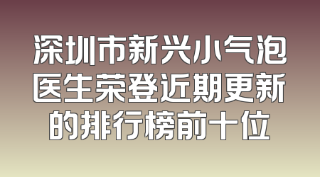 深圳市新兴小气泡医生荣登近期更新的排行榜前十位