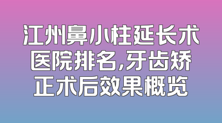 江州鼻小柱延长术医院排名，牙齿矫正术后效果概览