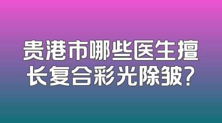 贵港市哪些医生擅长复合彩光除皱？
