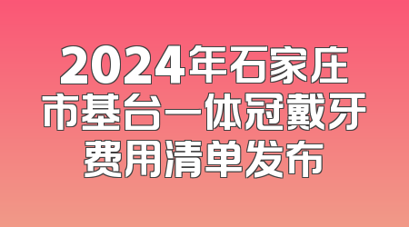 2024年石家庄市基台一体冠戴牙费用清单发布
