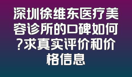 深圳徐维东医疗美容诊所的口碑如何？求真实评价和价格信息