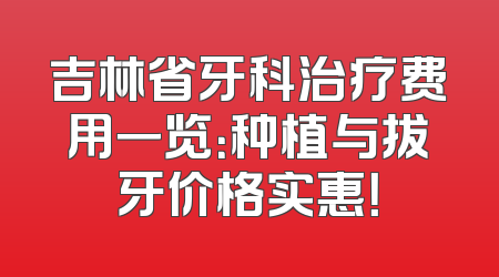 吉林省牙科治疗费用一览：种植与拔牙价格实惠！