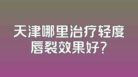 天津哪里治疗轻度唇裂效果好？
