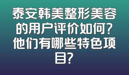 泰安韩美整形美容的用户评价如何？他们有哪些特色项目？