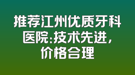 推荐江州优质牙科医院：技术先进，价格合理