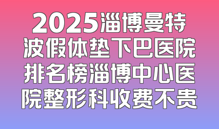 2025淄博曼特波假体垫下巴医院排名榜淄博中心医院整形科收费不贵