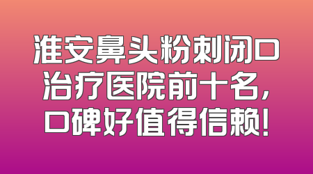 淮安鼻头粉刺闭口治疗医院前十名，口碑好值得信赖！
