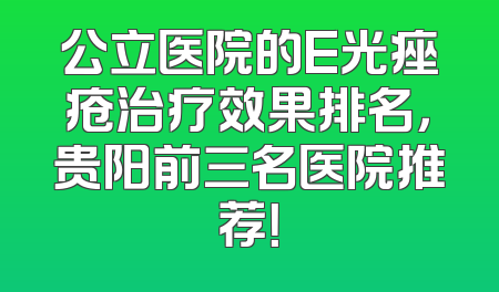 公立医院的E光痤疮治疗效果排名，贵阳前三名医院推荐！