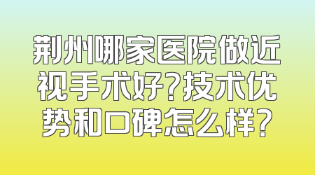 荆州哪家医院做近视手术好？技术优势和口碑怎么样？