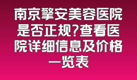 南京擎安美容医院是否正规？查看医院详细信息及价格一览表