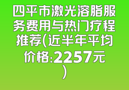 四平市激光溶脂服务费用与热门疗程推荐（近半年平均价格：2257元）