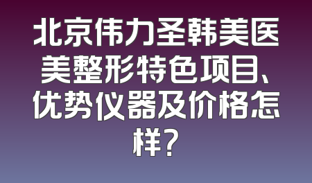 北京伟力圣韩美医美整形特色项目、优势仪器及价格怎样？