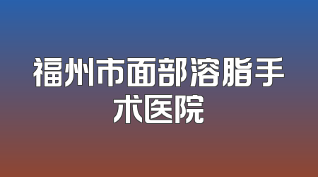 福州市面部溶脂手术医院