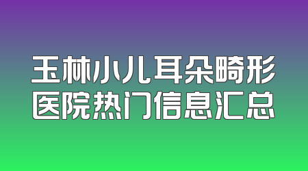 玉林小儿耳朵畸形医院热门信息汇总