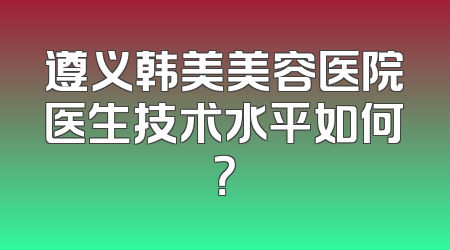遵义韩美美容医院医生技术水平如何？