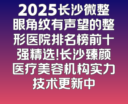 2025长沙微整眼角纹有声望的整形医院排名榜前十强精选！长沙臻颜医疗美容机构实力技术更新中