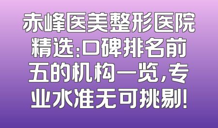 赤峰医美整形医院精选：口碑排名前五的机构一览，专业水准无可挑剔！