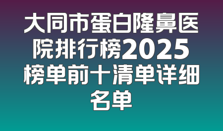 大同市蛋白隆鼻医院排行榜2025榜单前十清单详细名单