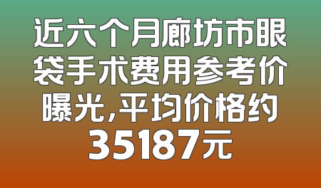 近六个月廊坊市眼袋手术费用参考价曝光，平均价格约35187元