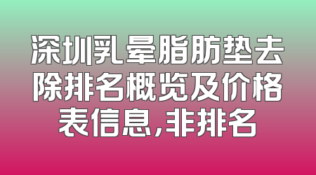 深圳乳晕脂肪垫去除排名概览及价格表信息，非排名