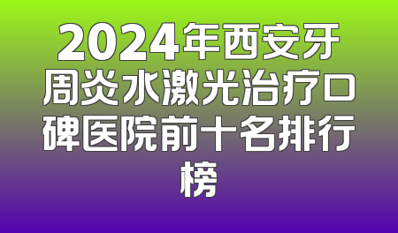 2024年西安牙周炎水激光治疗口碑医院前十名排行榜