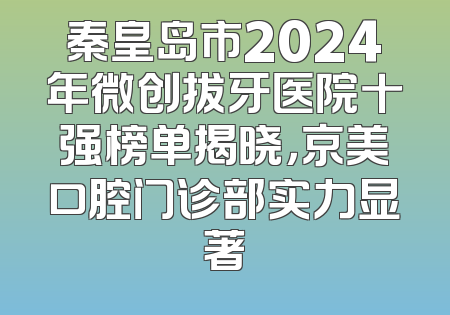 秦皇岛市2024年微创拔牙医院十强榜单揭晓，京美口腔门诊部实力显著