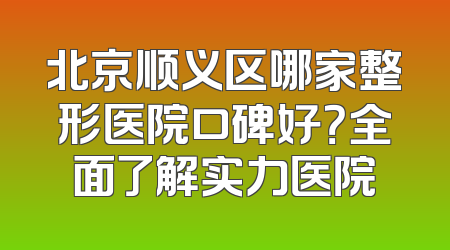 北京顺义区哪家整形医院口碑好？全面了解实力医院