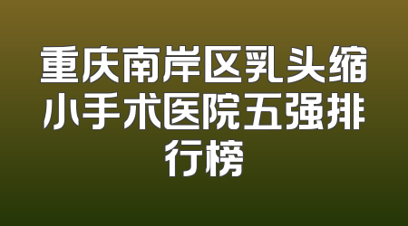重庆南岸区乳头缩小手术医院五强排行榜