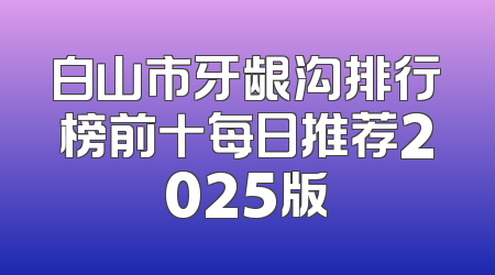 白山市牙龈沟排行榜前十每日推荐2025版