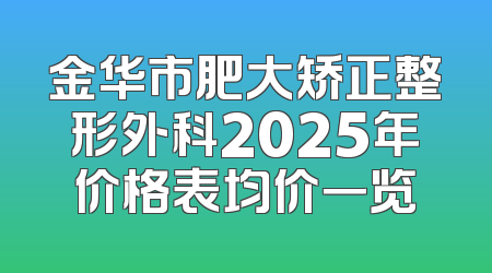 金华市肥大矫正整形外科2025年价格表均价一览