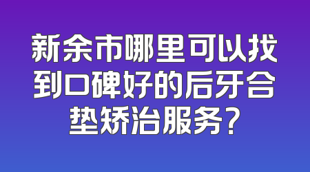 新余市哪里可以找到口碑好的后牙合垫矫治服务？