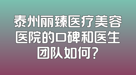 泰州丽臻医疗美容医院的口碑和医生团队如何？
