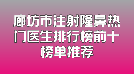 廊坊市注射隆鼻热门医生排行榜前十榜单推荐