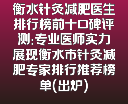 衡水针灸减肥医生排行榜前十口碑评测：专业医师实力展现衡水市针灸减肥专家排行推荐榜单（出炉）