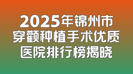 2025年锦州市穿颧种植手术优质医院排行榜揭晓