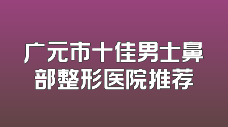 广元市十佳男士鼻部整形医院推荐