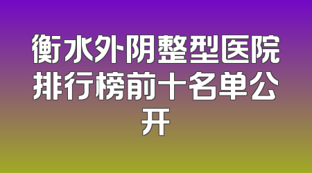 衡水外阴整型医院排行榜前十名单公开