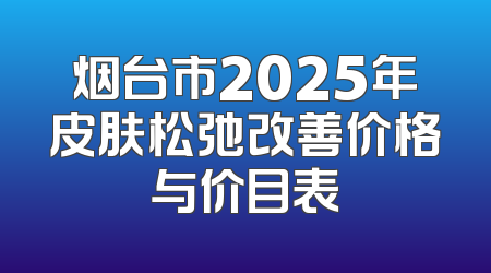 烟台市2025年皮肤松弛改善价格与价目表
