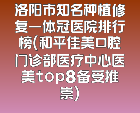 洛阳市知名种植修复一体冠医院排行榜（和平佳美口腔门诊部医疗中心医美top8备受推崇）