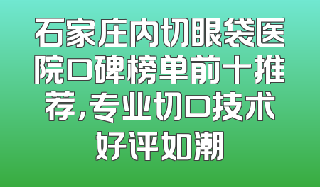 石家庄内切眼袋医院口碑榜单前十推荐，专业切口技术好评如潮