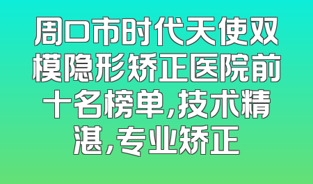 周口市时代天使双模隐形矫正医院前十名榜单，技术精湛，专业矫正