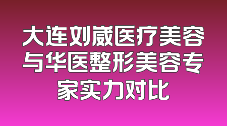 大连刘崴医疗美容与华医整形美容专家实力对比
