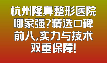 杭州隆鼻整形医院哪家强？精选口碑前八，实力与技术双重保障！