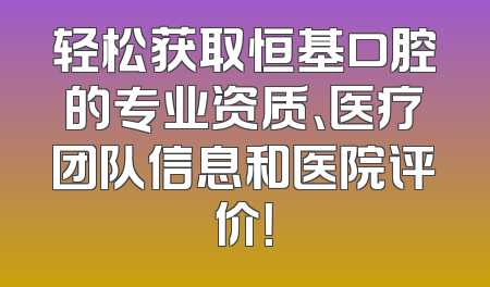 轻松获取恒基口腔的专业资质、医疗团队信息和医院评价！