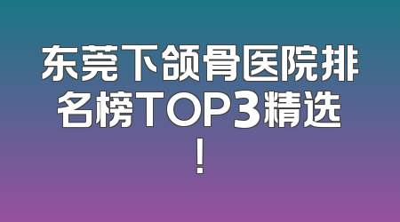 东莞下颌骨医院排名榜TOP3精选！
