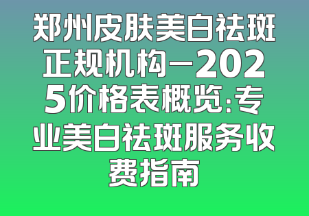 郑州皮肤美白祛斑正规机构_2025价格表概览：专业美白祛斑服务收费指南