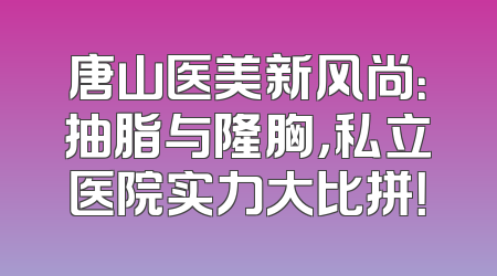 唐山医美新风尚：抽脂与隆胸，私立医院实力大比拼！
