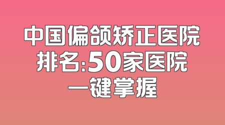 中国偏颌矫正医院排名：50家医院一键掌握